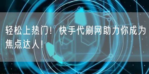 轻松上热门！快手代刷网助力你成为焦点达人！