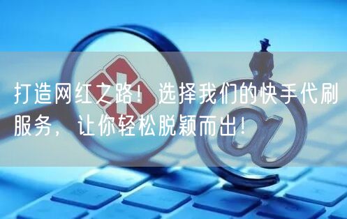 打造网红之路！选择我们的快手代刷服务，让你轻松脱颖而出！