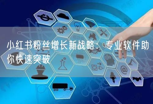小红书粉丝增长新战略：专业软件助你快速突破