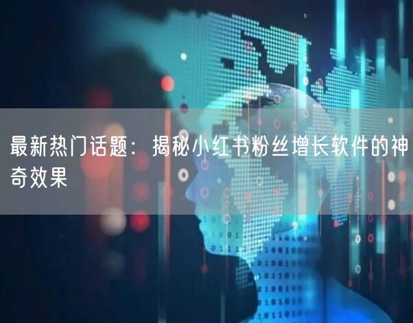 最新热门话题：揭秘小红书粉丝增长软件的神奇效果