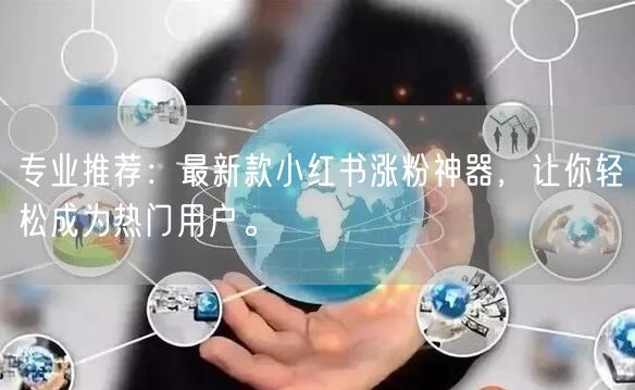 专业推荐：最新款小红书涨粉神器，让你轻松成为热门用户。