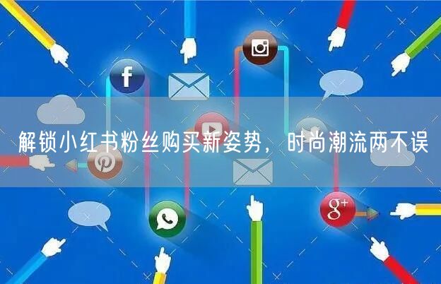 解锁小红书粉丝购买新姿势，时尚潮流两不误