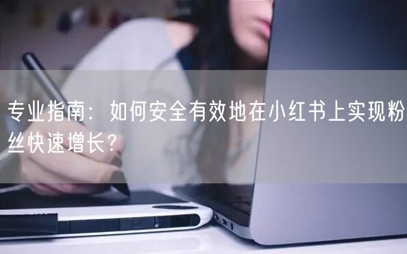 专业指南：如何安全有效地在小红书上实现粉丝快速增长？