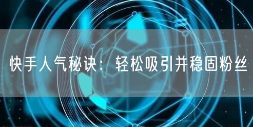 快手人气秘诀：轻松吸引并稳固粉丝