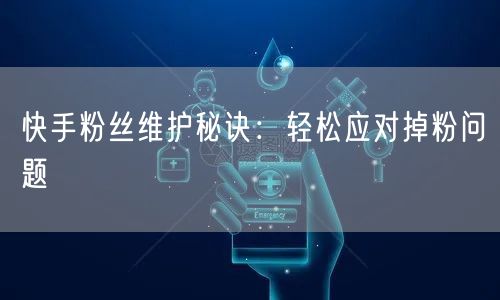 快手粉丝维护秘诀：轻松应对掉粉问题