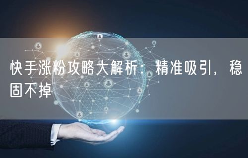 快手涨粉攻略大解析：精准吸引，稳固不掉