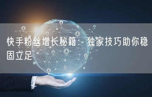快手粉丝增长秘籍：独家技巧助你稳固立足