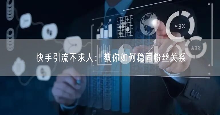 快手引流不求人：教你如何稳固粉丝关系
