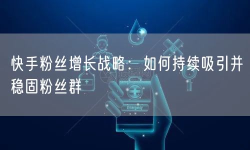 快手粉丝增长战略：如何持续吸引并稳固粉丝群