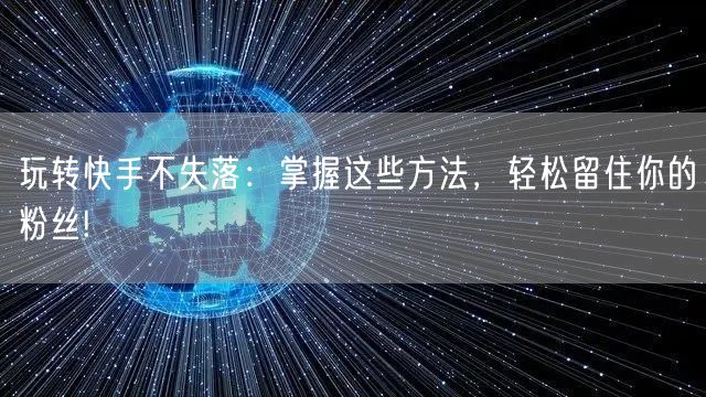 玩转快手不失落：掌握这些方法，轻松留住你的粉丝!