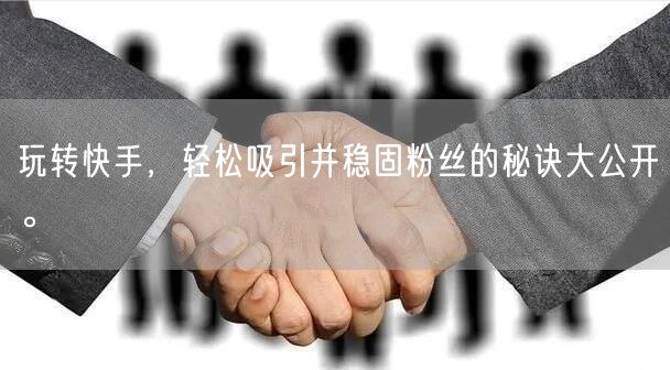 玩转快手，轻松吸引并稳固粉丝的秘诀大公开。