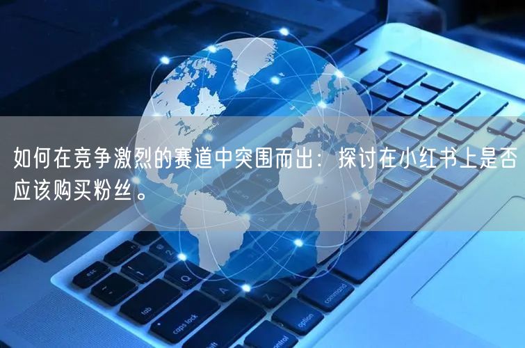 如何在竞争激烈的赛道中突围而出：探讨在小红书上是否应该购买粉丝。