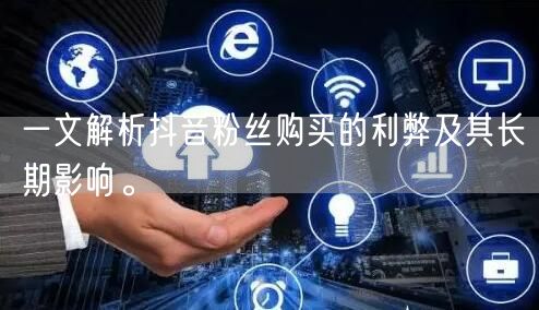 一文解析抖音粉丝购买的利弊及其长期影响。