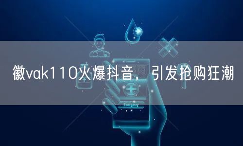 徽vak110火爆抖音，引发抢购狂潮