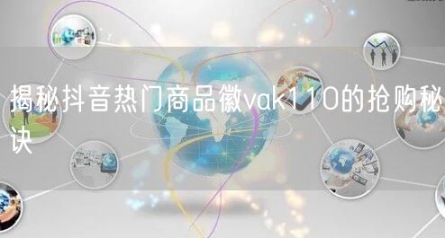 揭秘抖音热门商品徽vak110的抢购秘诀