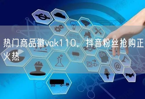 热门商品徽vak110，抖音粉丝抢购正火热