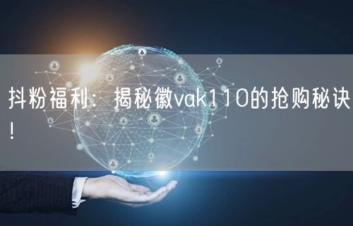 抖粉福利：揭秘徽vak110的抢购秘诀！