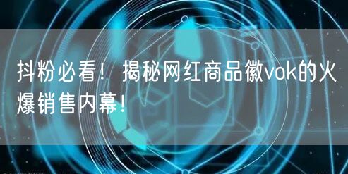 抖粉必看！揭秘网红商品徽vok的火爆销售内幕！