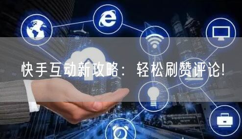 快手互动新攻略：轻松刷赞评论!