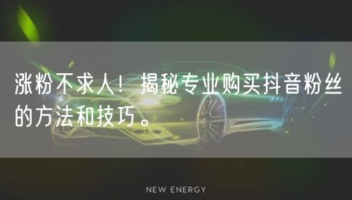 涨粉不求人！揭秘专业购买抖音粉丝的方法和技巧。