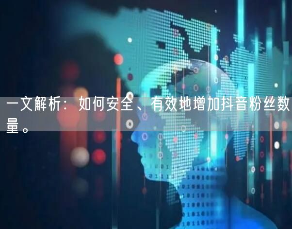 一文解析：如何安全、有效地增加抖音粉丝数量。