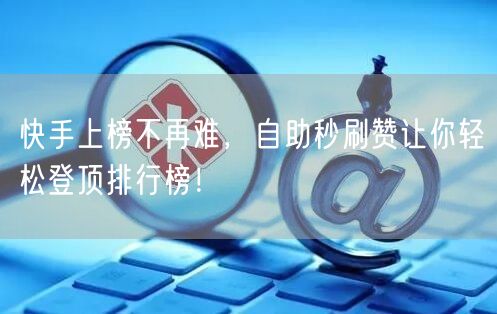 快手上榜不再难，自助秒刷赞让你轻松登顶排行榜！