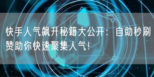 快手人气飙升秘籍大公开：自助秒刷赞助你快速聚集人气！