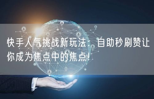 快手人气挑战新玩法：自助秒刷赞让你成为焦点中的焦点！