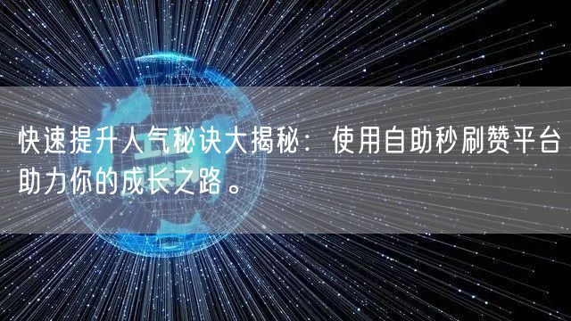 快速提升人气秘诀大揭秘：使用自助秒刷赞平台助力你的成长之路。