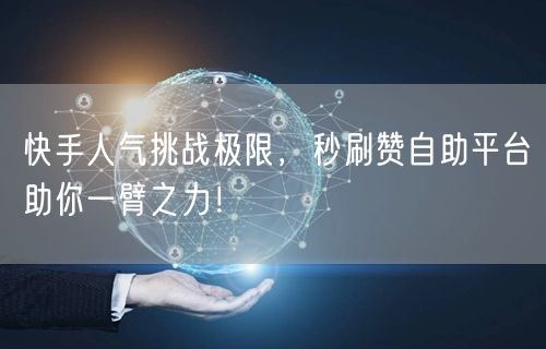 快手人气挑战极限，秒刷赞自助平台助你一臂之力！