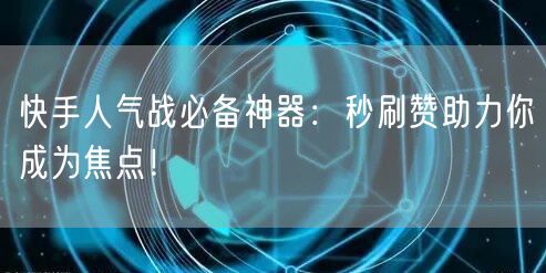 快手人气战必备神器：秒刷赞助力你成为焦点！