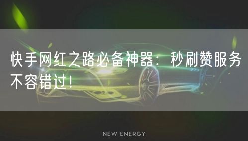 快手网红之路必备神器：秒刷赞服务不容错过！