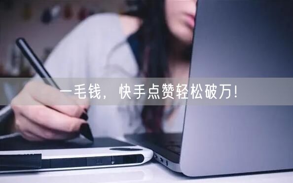 一毛钱，快手点赞轻松破万！