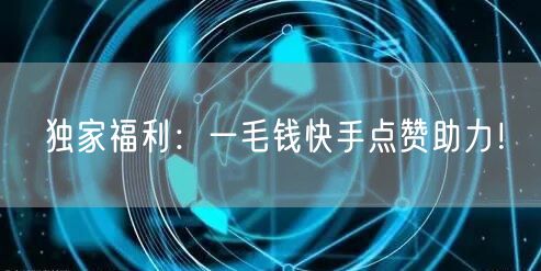 独家福利：一毛钱快手点赞助力！