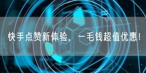快手点赞新体验，一毛钱超值优惠！