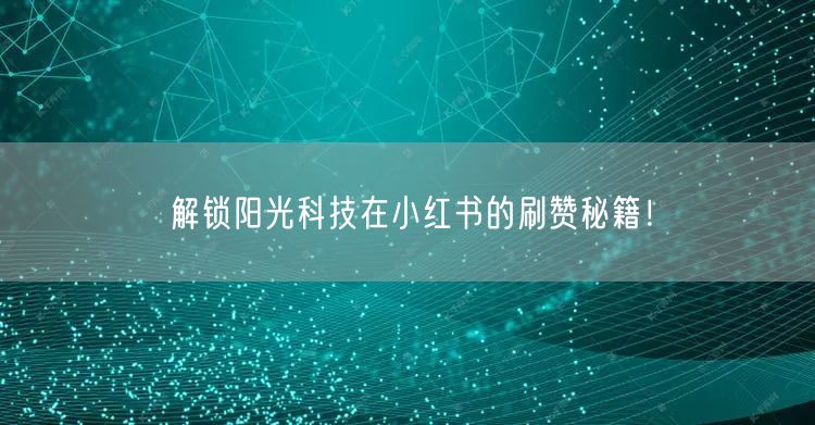 解锁阳光科技在小红书的刷赞秘籍！