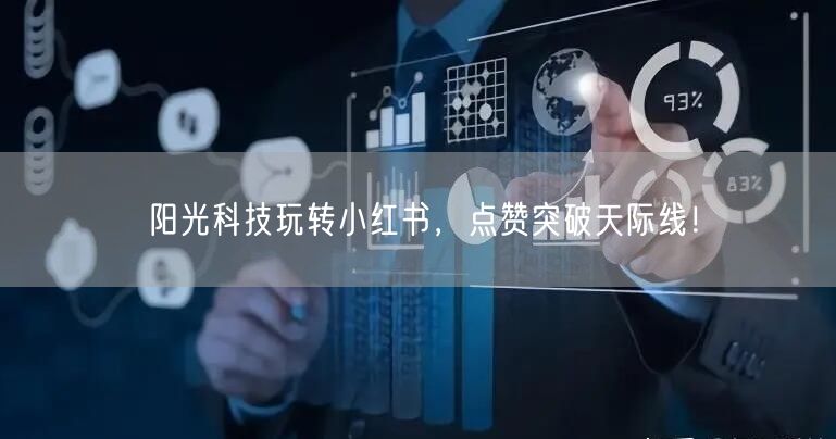 阳光科技玩转小红书，点赞突破天际线！