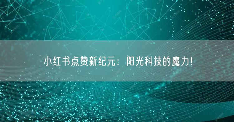 小红书点赞新纪元：阳光科技的魔力！