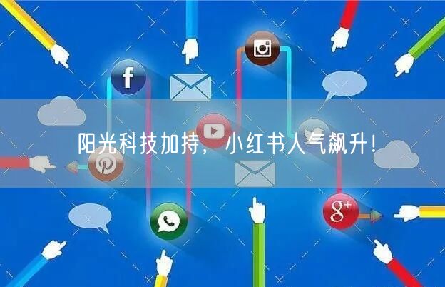 阳光科技加持，小红书人气飙升！