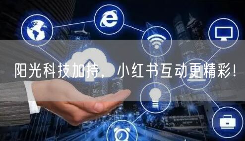 阳光科技加持，小红书互动更精彩！