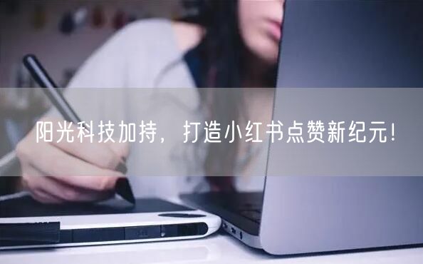 阳光科技加持，打造小红书点赞新纪元！