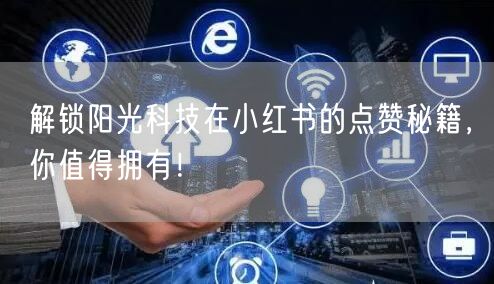 解锁阳光科技在小红书的点赞秘籍，你值得拥有！
