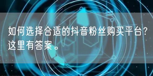 如何选择合适的抖音粉丝购买平台？这里有答案。