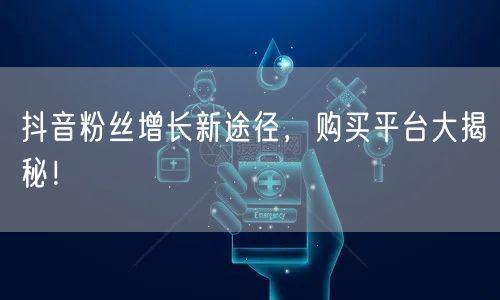 抖音粉丝增长新途径，购买平台大揭秘！