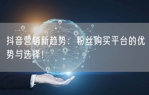 抖音营销新趋势：粉丝购买平台的优势与选择！