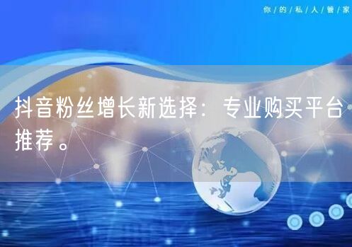 抖音粉丝增长新选择：专业购买平台推荐。