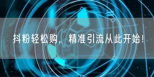 抖粉轻松购，精准引流从此开始！