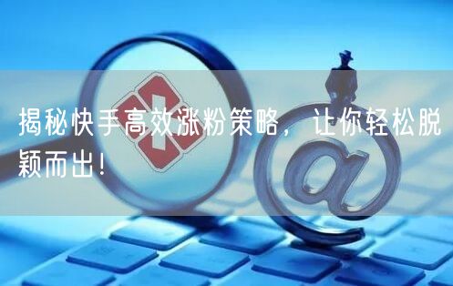 揭秘快手高效涨粉策略，让你轻松脱颖而出！