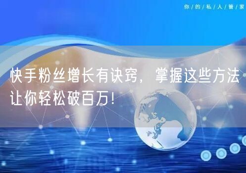 快手粉丝增长有诀窍，掌握这些方法让你轻松破百万！