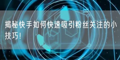 揭秘快手如何快速吸引粉丝关注的小技巧！